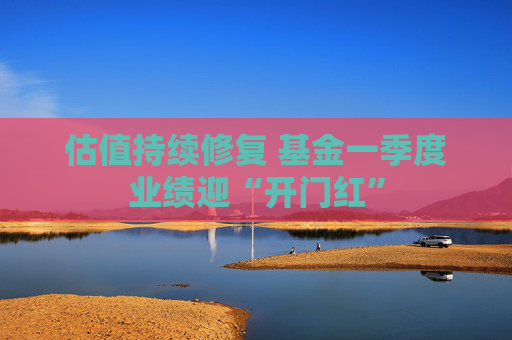 估值持续修复 基金一季度业绩迎“开门红”