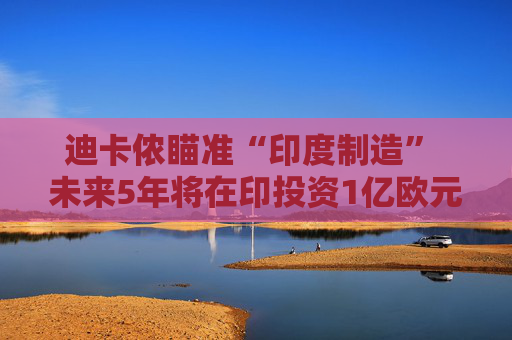 迪卡侬瞄准“印度制造” 未来5年将在印投资1亿欧元