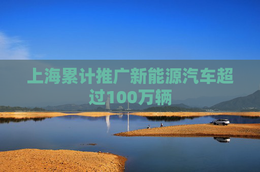上海累计推广新能源汽车超过100万辆