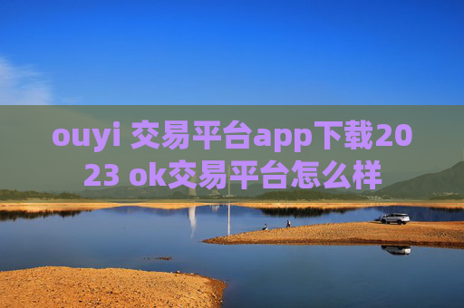 ouyi 交易平台app下载2023 ok交易平台怎么样