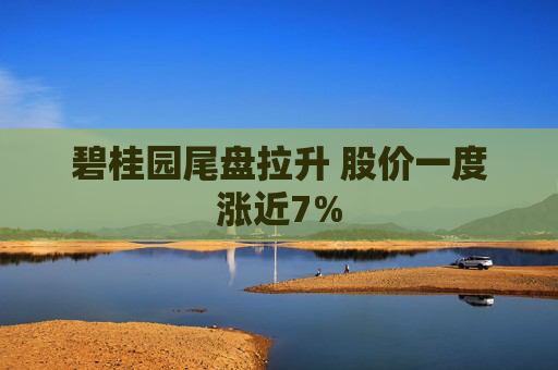 碧桂园尾盘拉升 股价一度涨近7%
