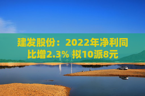 建发股份：2022年净利同比增2.3% 拟10派8元