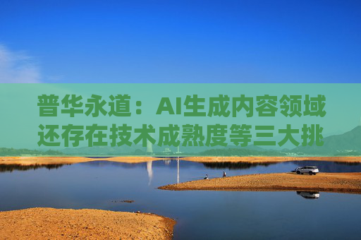 普华永道：AI生成内容领域还存在技术成熟度等三大挑战