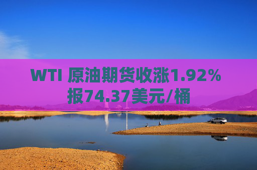 WTI 原油期货收涨1.92% 报74.37美元/桶
