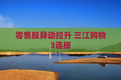 零售股异动拉升 三江购物3连板