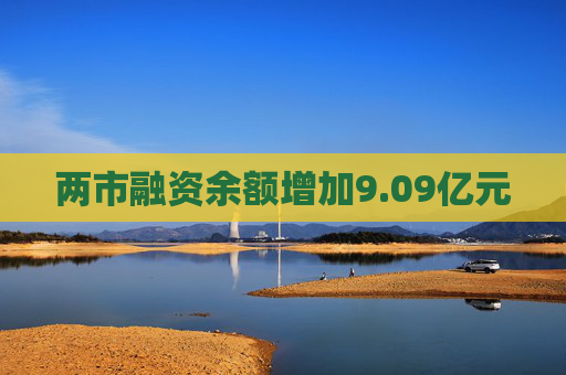两市融资余额增加9.09亿元