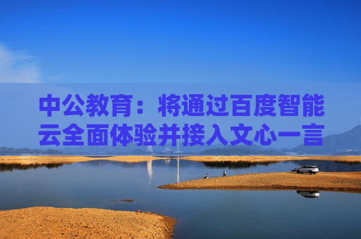 中公教育：将通过百度智能云全面体验并接入文心一言能力