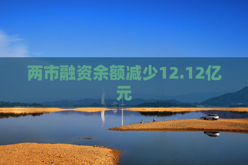 两市融资余额减少12.12亿元