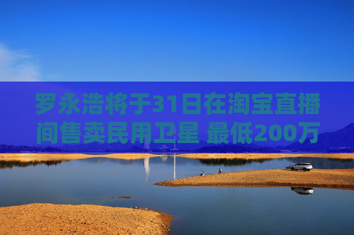 罗永浩将于31日在淘宝直播间售卖民用卫星 最低200万起