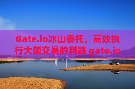 Gate.io冰山委托，高效执行大额交易的利器 gate.io的冰山委托