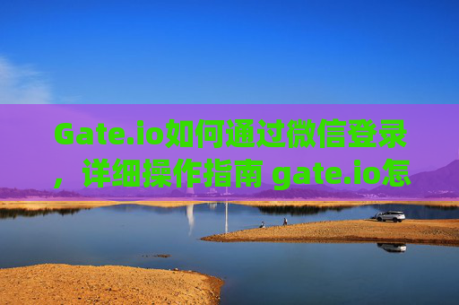 Gate.io如何通过微信登录，详细操作指南 gate.io怎么登录微信