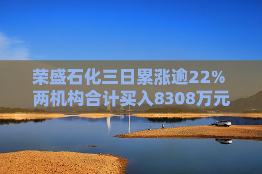 荣盛石化三日累涨逾22% 两机构合计买入8308万元