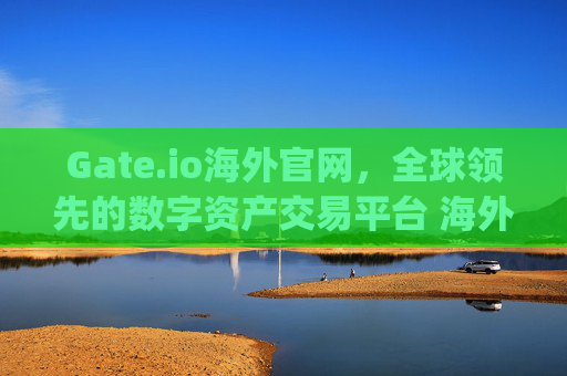 Gate.io海外官网，全球领先的数字资产交易平台 海外gate.io官网