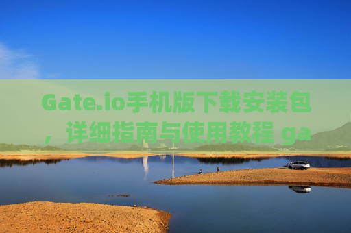 Gate.io手机版下载安装包，详细指南与使用教程 gate.io手机版下载安装包