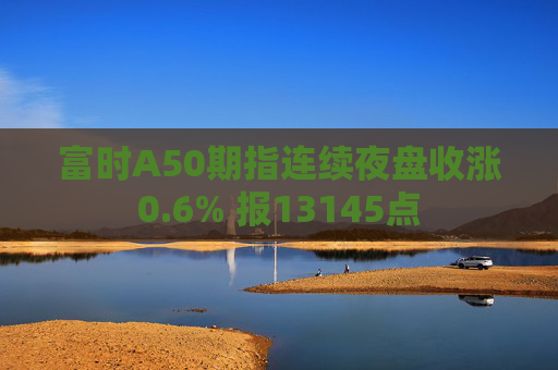 富时A50期指连续夜盘收涨0.6% 报13145点