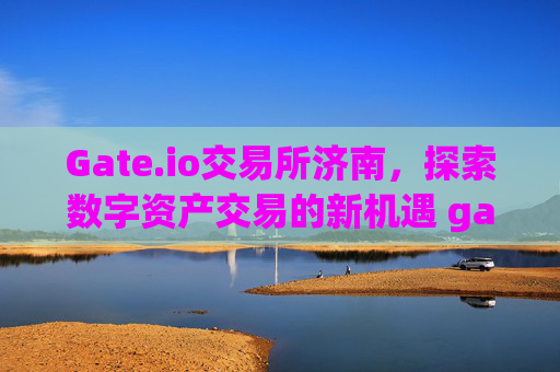 Gate.io交易所济南，探索数字资产交易的新机遇 gate.io交易所济南