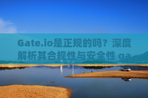 Gate.io是正规的吗？深度解析其合规性与安全性 gate.io是正规的吗