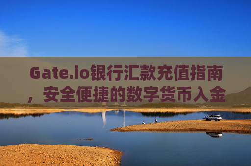Gate.io银行汇款充值指南，安全便捷的数字货币入金方式 gate.io银行汇款充值