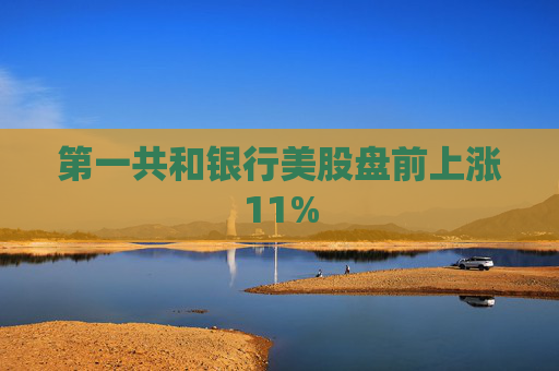 第一共和银行美股盘前上涨11%