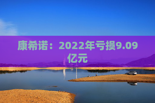康希诺：2022年亏损9.09亿元