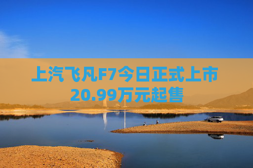 上汽飞凡F7今日正式上市 20.99万元起售