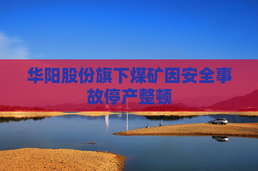 华阳股份旗下煤矿因安全事故停产整顿