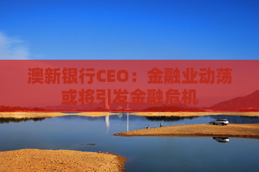 澳新银行CEO:金融业动荡或将引发金融危机