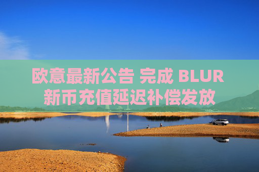 欧意最新公告 完成 BLUR 新币充值延迟补偿发放