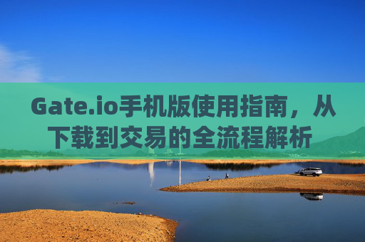 Gate.io手机版使用指南，从下载到交易的全流程解析 gate.io手机版如何使用