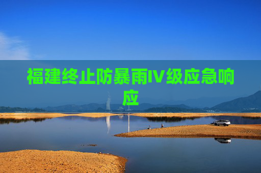 福建终止防暴雨Ⅳ级应急响应