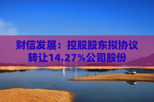 财信发展：控股股东拟协议转让14.27%公司股份