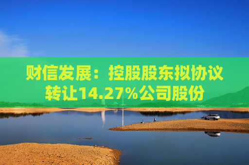 财信发展：控股股东拟协议转让14.27%公司股份
