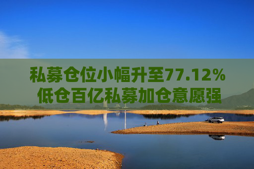 私募仓位小幅升至77.12% 低仓百亿私募加仓意愿强