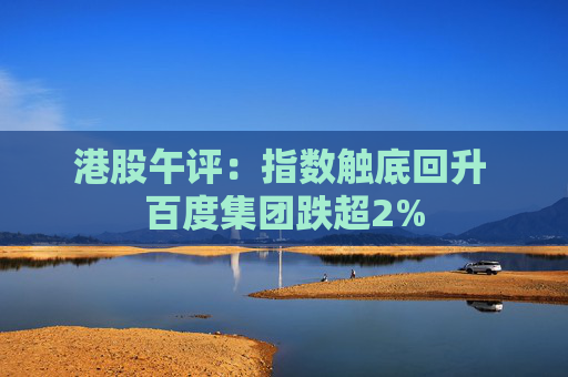 港股午评：指数触底回升 百度集团跌超2%