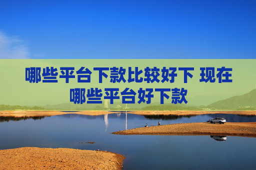 哪些平台下款比较好下 现在哪些平台好下款