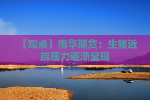 【观点】南华期货：生猪近端压力逐渐显现