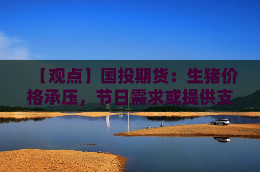 【观点】国投期货：生猪价格承压，节日需求或提供支撑