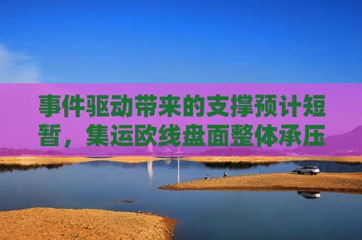 事件驱动带来的支撑预计短暂，集运欧线盘面整体承压格局不变