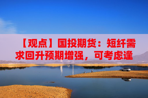 【观点】国投期货：短纤需求回升预期增强，可考虑逢低介入正套