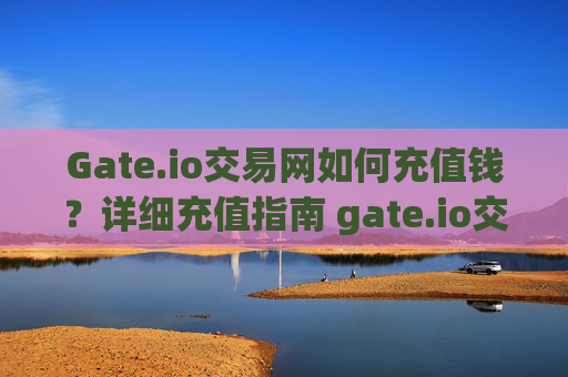 Gate.io交易网如何充值钱？详细充值指南 gate.io交易网如何充值钱