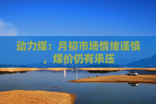 动力煤：月初市场情绪谨慎，煤价仍有承压