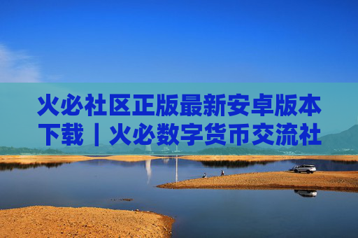 火必社区正版最新安卓版本下载｜火必数字货币交流社区行情分析