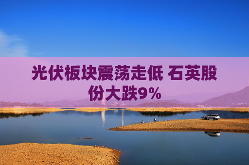 光伏板块震荡走低 石英股份大跌9%