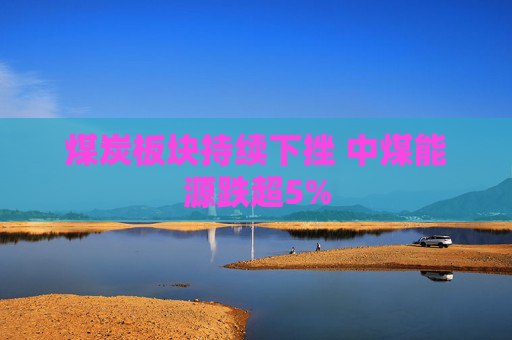 煤炭板块持续下挫 中煤能源跌超5%