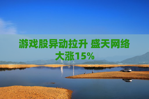 游戏股异动拉升 盛天网络大涨15%