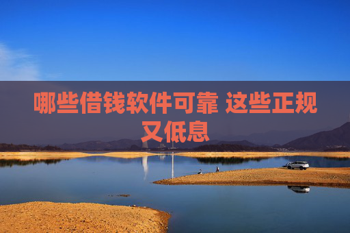 哪些借钱软件可靠 这些正规又低息