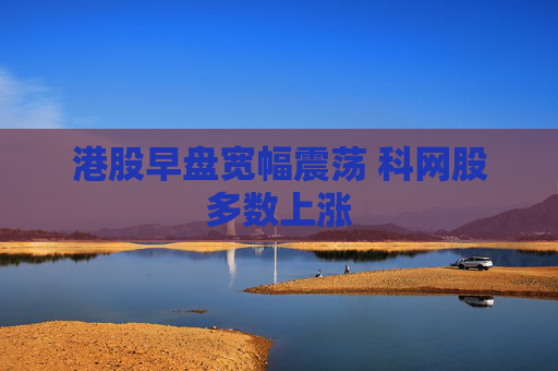 港股早盘宽幅震荡 科网股多数上涨