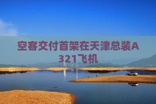 空客交付首架在天津总装A321飞机