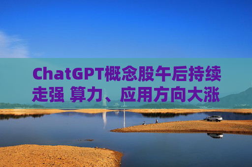 ChatGPT概念股午后持续走强 算力、应用方向大涨