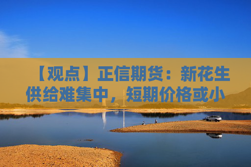 【观点】正信期货：新花生供给难集中，短期价格或小幅反弹